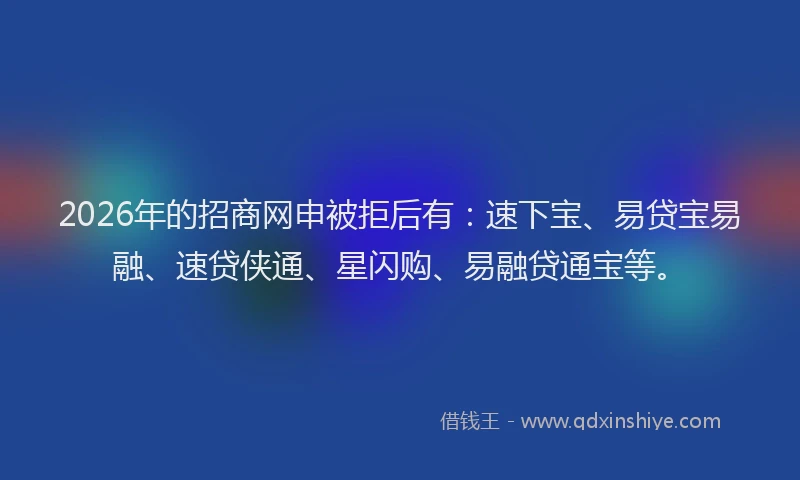 2026年的招商网申被拒后有：速下宝、易贷宝易融、速贷侠通、星闪购、易融贷通宝等。
