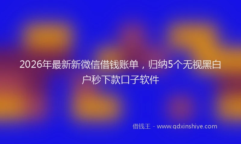 2026年最新新微信借钱账单，归纳5个无视黑白户秒下款口子软件
