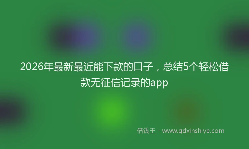 2026年最新最近能下款的口子，总结5个轻松借款无征信记录的app