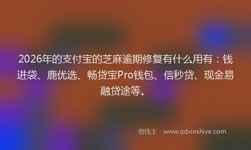 2026年的支付宝的芝麻逾期修复有什么用有：钱进袋、鹿优选、畅贷宝Pro钱包、信秒贷、现金易融贷途等。