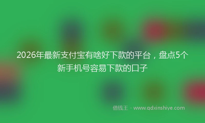 2026年最新支付宝有啥好下款的平台，盘点5个新手机号容易下款的口子
