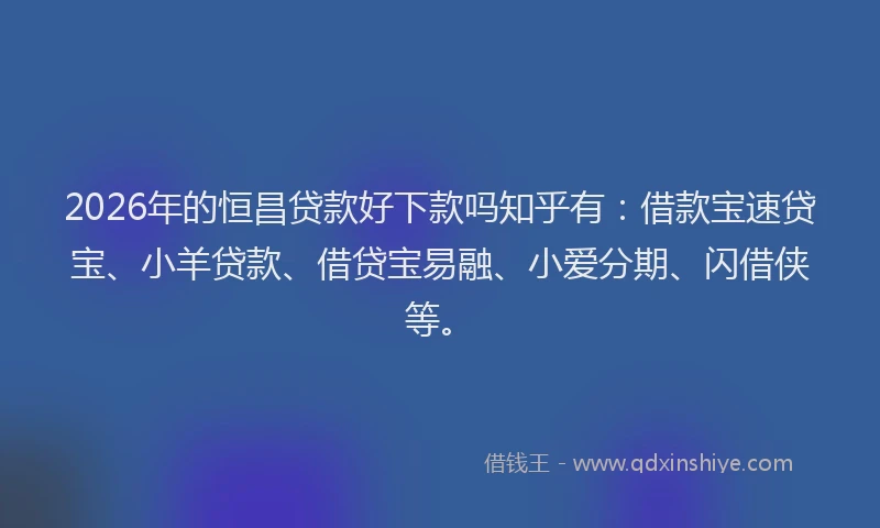 2026年的恒昌贷款好下款吗知乎有：借款宝速贷宝、小羊贷款、借贷宝易融、小爱分期、闪借侠等。