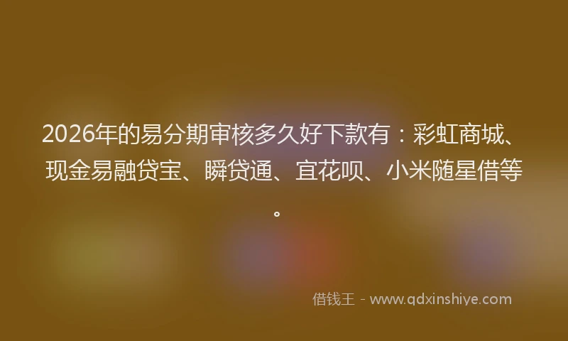 2026年的易分期审核多久好下款有：彩虹商城、现金易融贷宝、瞬贷通、宜花呗、小米随星借等。
