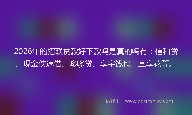 2026年的招联贷款好下款吗是真的吗有：信和贷、现金侠速借、哆哆贷、享宇钱包、宜享花等。