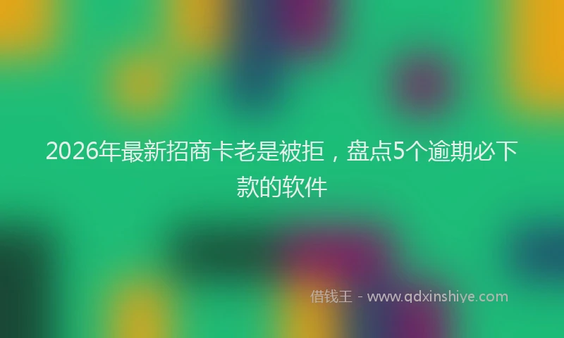 2026年最新招商卡老是被拒，盘点5个逾期必下款的软件