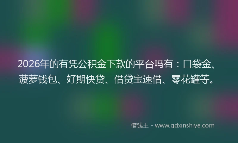 2026年的有凭公积金下款的平台吗有：口袋金、菠萝钱包、好期快贷、借贷宝速借、零花罐等。