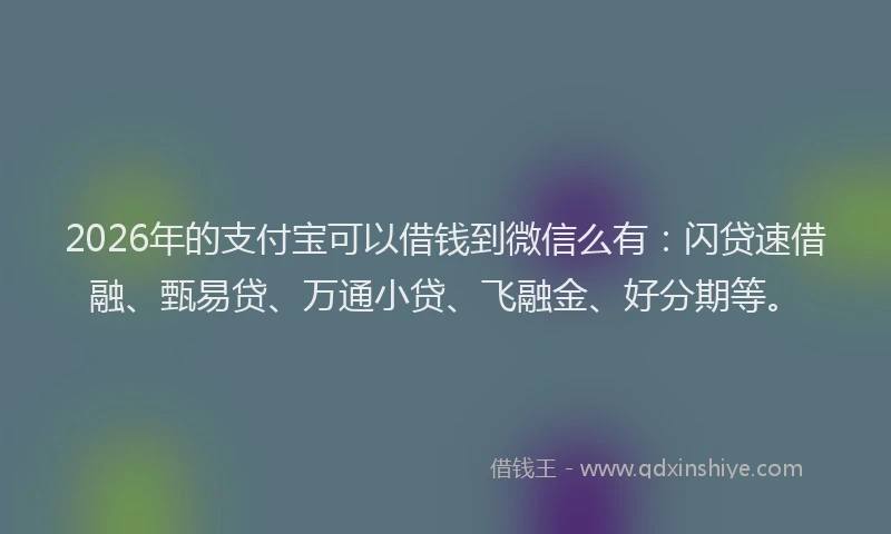 2026年的支付宝可以借钱到微信么有：闪贷速借融、甄易贷、万通小贷、飞融金、好分期等。