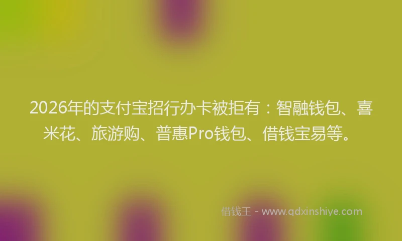 2026年的支付宝招行办卡被拒有：智融钱包、喜米花、旅游购、普惠Pro钱包、借钱宝易等。