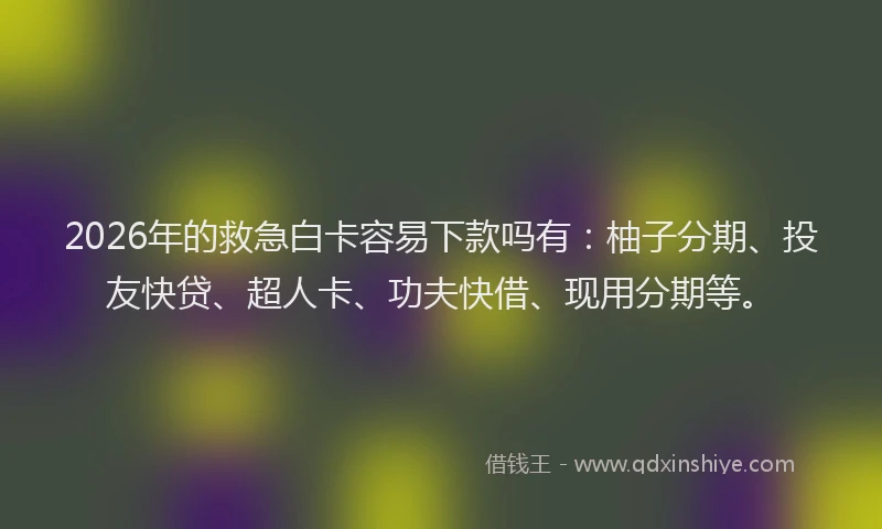 2026年的救急白卡容易下款吗有：柚子分期、投友快贷、超人卡、功夫快借、现用分期等。