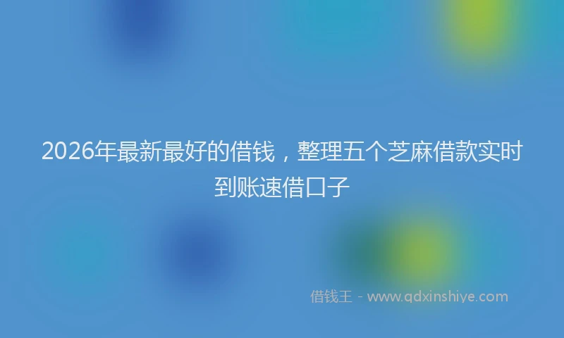 2026年最新最好的借钱，整理五个芝麻借款实时到账速借口子