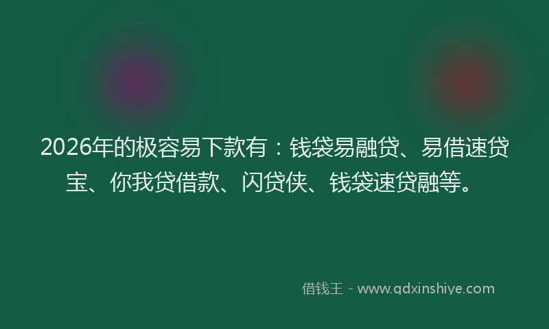 2026年的极容易下款有：钱袋易融贷、易借速贷宝、你我贷借款、闪贷侠、钱袋速贷融等。