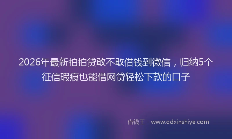 2026年最新拍拍贷敢不敢借钱到微信，归纳5个征信瑕疵也能借网贷轻松下款的口子