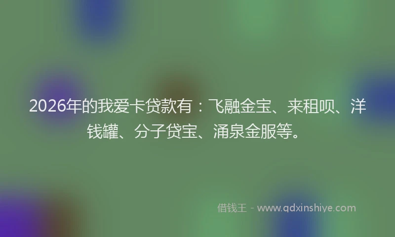 2026年的我爱卡贷款有：飞融金宝、来租呗、洋钱罐、分子贷宝、涌泉金服等。