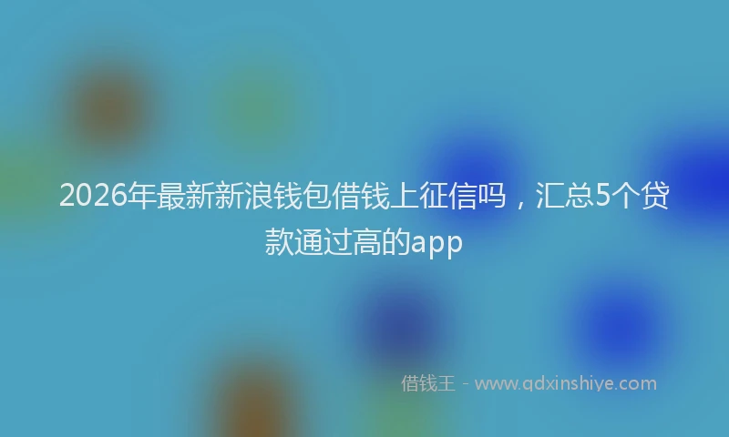 2026年最新新浪钱包借钱上征信吗，汇总5个贷款通过高的app