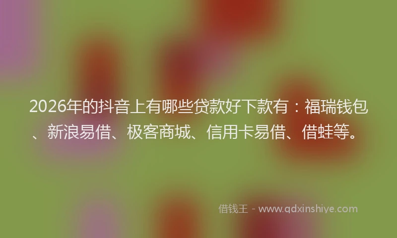 2026年的抖音上有哪些贷款好下款有：福瑞钱包、新浪易借、极客商城、信用卡易借、借蛙等。