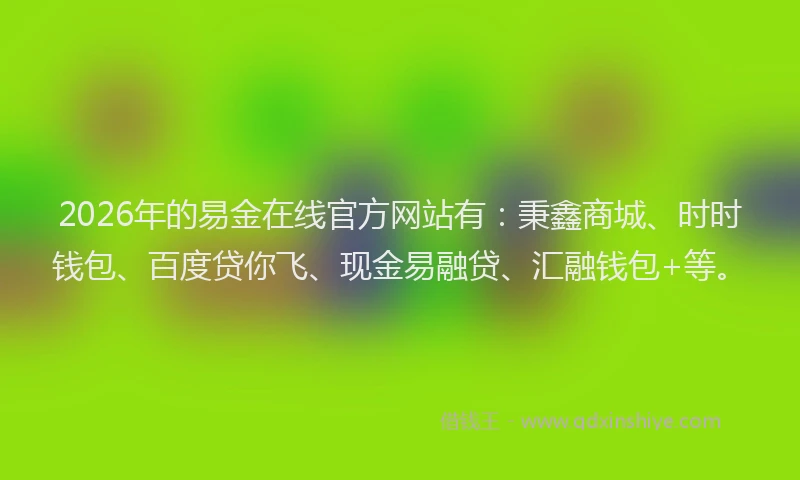 2026年的易金在线官方网站有：秉鑫商城、时时钱包、百度贷你飞、现金易融贷、汇融钱包+等。