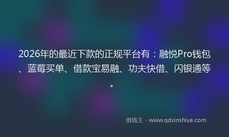 2026年的最近下款的正规平台有：融悦Pro钱包、蓝莓买单、借款宝易融、功夫快借、闪银通等。