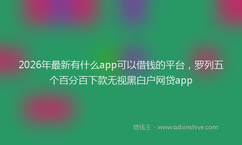 2026年最新有什么app可以借钱的平台，罗列五个百分百下款无视黑白户网贷app