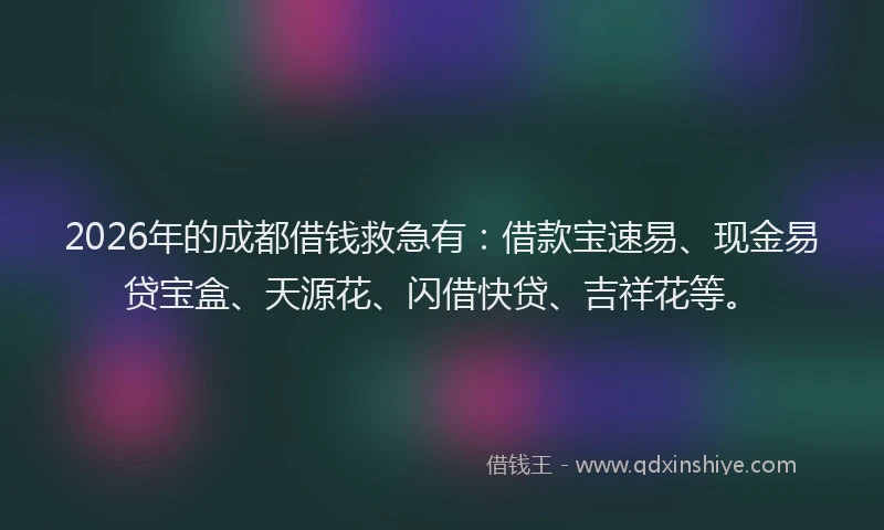 2026年的成都借钱救急有：借款宝速易、现金易贷宝盒、天源花、闪借快贷、吉祥花等。