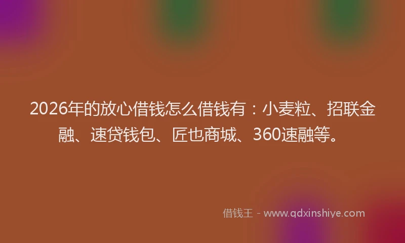 2026年的放心借钱怎么借钱有：小麦粒、招联金融、速贷钱包、匠也商城、360速融等。