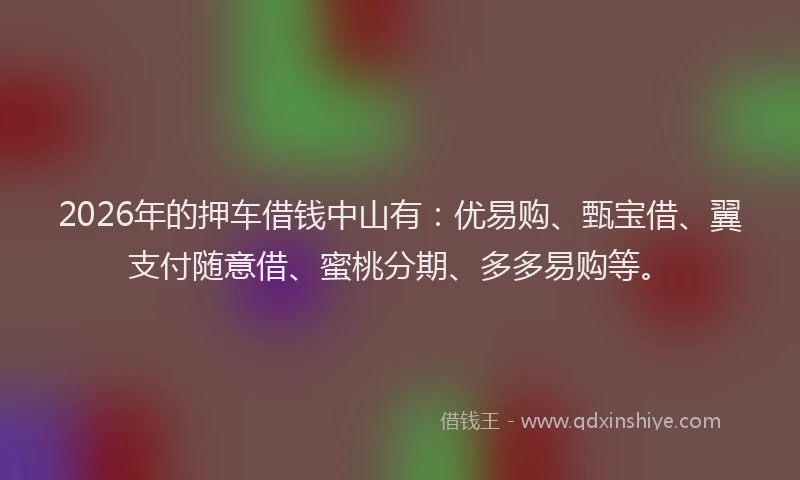 2026年的押车借钱中山有：优易购、甄宝借、翼支付随意借、蜜桃分期、多多易购等。