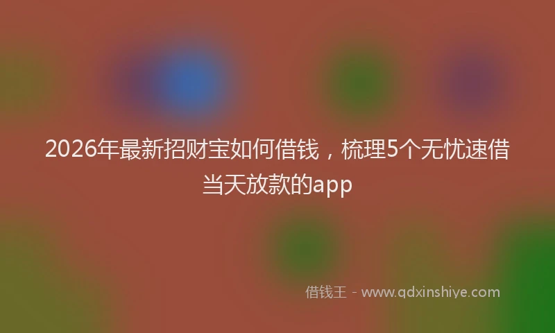 2026年最新招财宝如何借钱，梳理5个无忧速借当天放款的app