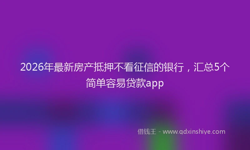 2026年最新房产抵押不看征信的银行，汇总5个简单容易贷款app