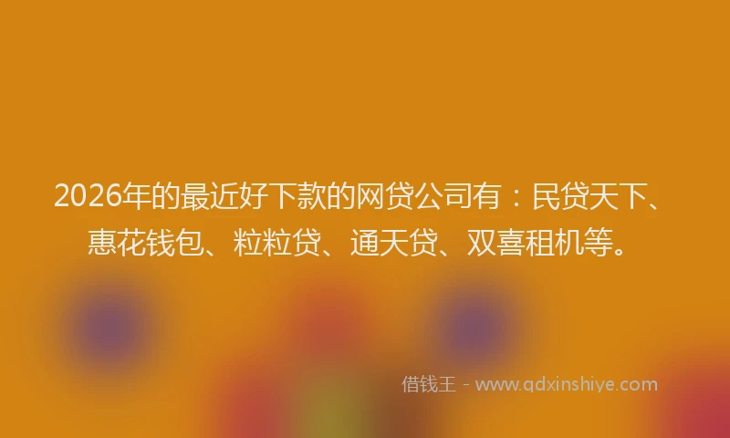 2026年的最近好下款的网贷公司有：民贷天下、惠花钱包、粒粒贷、通天贷、双喜租机等。