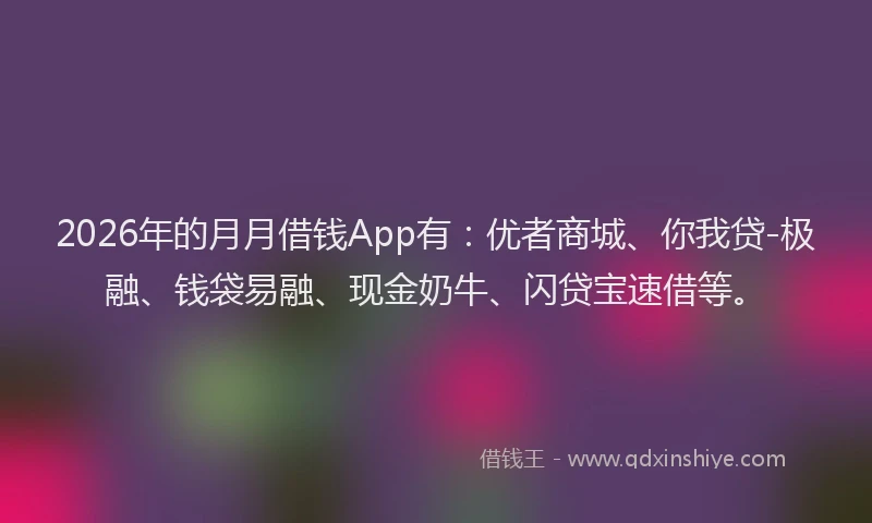2026年的月月借钱App有：优者商城、你我贷-极融、钱袋易融、现金奶牛、闪贷宝速借等。
