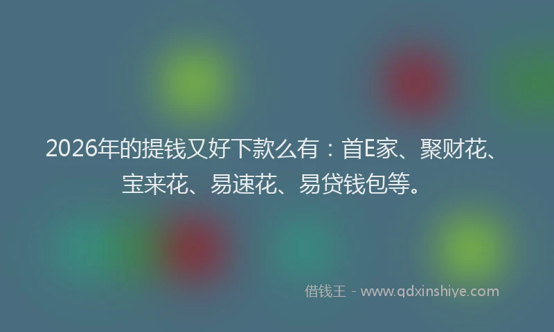 2026年的提钱又好下款么有：首E家、聚财花、宝来花、易速花、易贷钱包等。