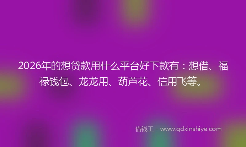 2026年的想贷款用什么平台好下款有：想借、福禄钱包、龙龙用、葫芦花、信用飞等。