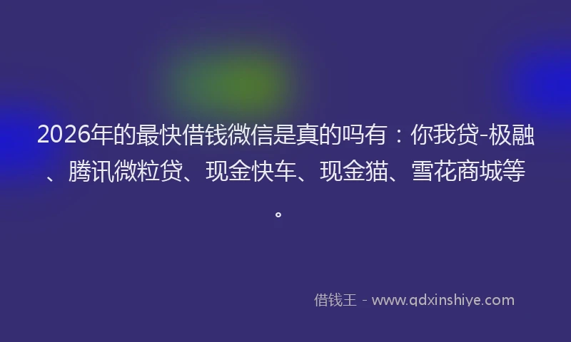 2026年的最快借钱微信是真的吗有：你我贷-极融、腾讯微粒贷、现金快车、现金猫、雪花商城等。