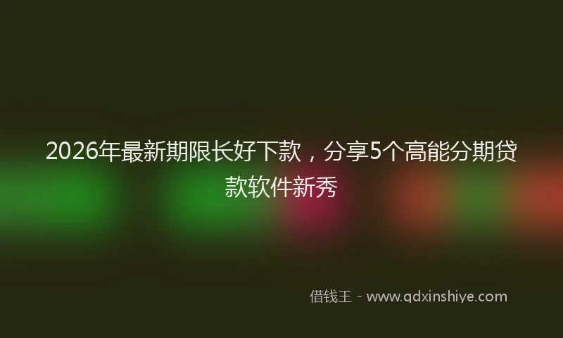 2026年最新期限长好下款，分享5个高能分期贷款软件新秀