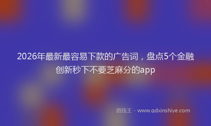 2026年最新最容易下款的广告词，盘点5个金融创新秒下不要芝麻分的app