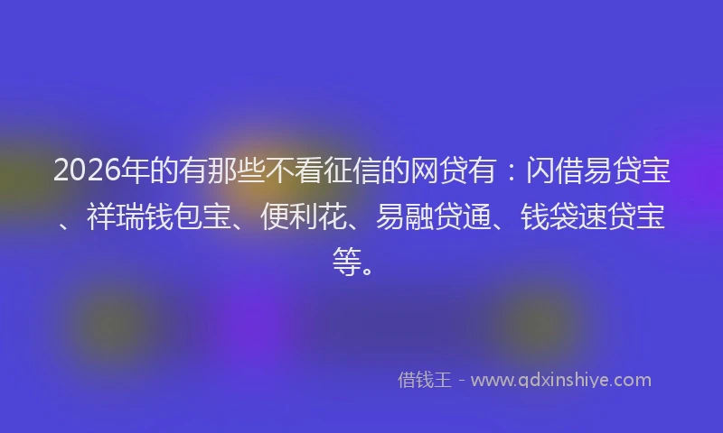 2026年的有那些不看征信的网贷有：闪借易贷宝、祥瑞钱包宝、便利花、易融贷通、钱袋速贷宝等。