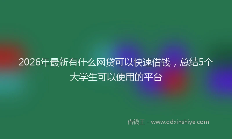 2026年最新有什么网贷可以快速借钱，总结5个大学生可以使用的平台