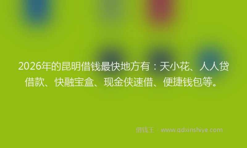 2026年的昆明借钱最快地方有：天小花、人人贷借款、快融宝盒、现金侠速借、便捷钱包等。