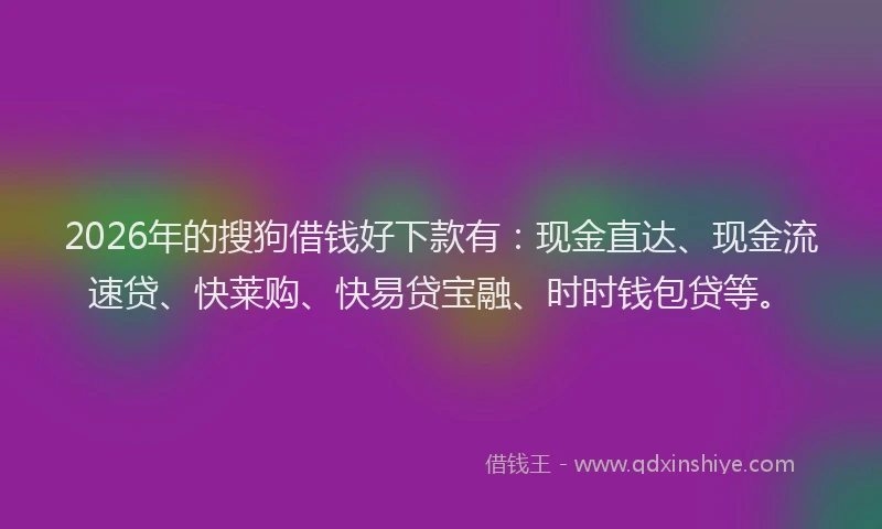2026年的搜狗借钱好下款有：现金直达、现金流速贷、快莱购、快易贷宝融、时时钱包贷等。