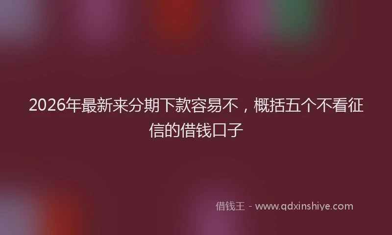 2026年最新来分期下款容易不，概括五个不看征信的借钱口子