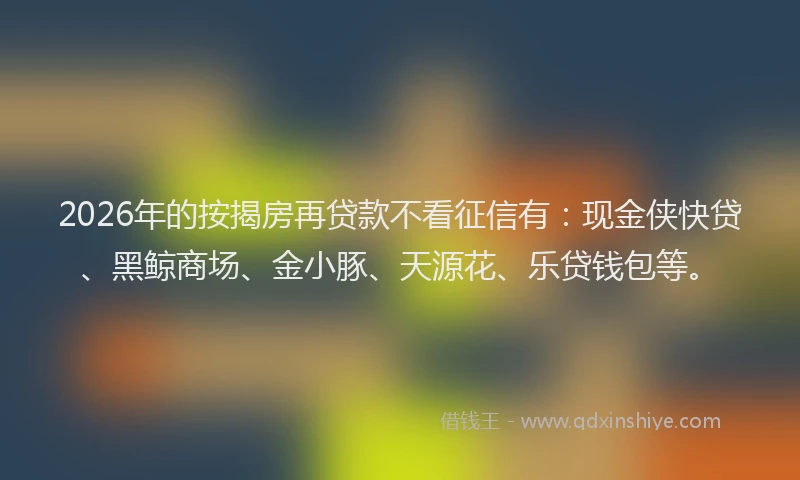 2026年的按揭房再贷款不看征信有：现金侠快贷、黑鲸商场、金小豚、天源花、乐贷钱包等。