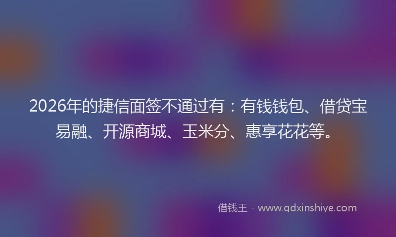 2026年的捷信面签不通过有：有钱钱包、借贷宝易融、开源商城、玉米分、惠享花花等。