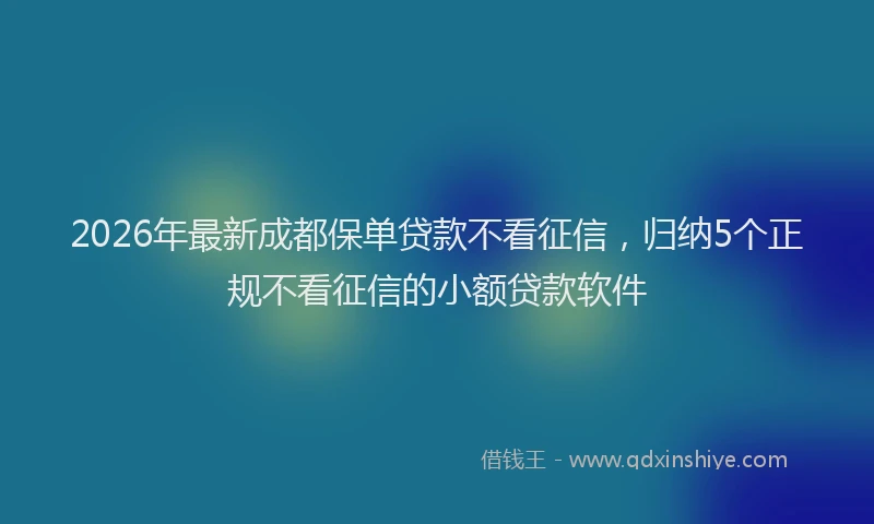 2026年最新成都保单贷款不看征信，归纳5个正规不看征信的小额贷款软件