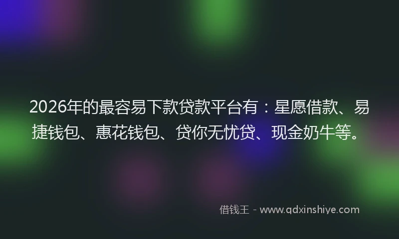 2026年的最容易下款贷款平台有：星愿借款、易捷钱包、惠花钱包、贷你无忧贷、现金奶牛等。