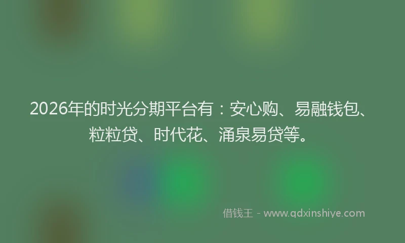 2026年的时光分期平台有：安心购、易融钱包、粒粒贷、时代花、涌泉易贷等。