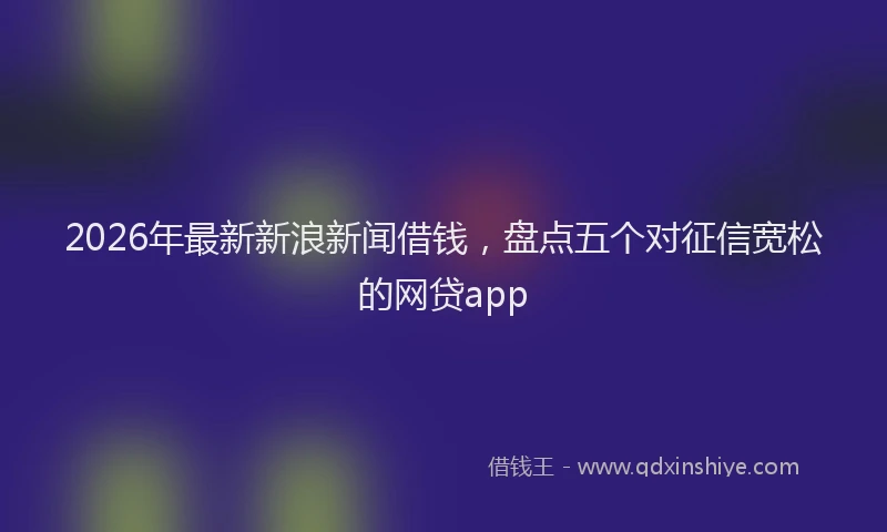 2026年最新新浪新闻借钱，盘点五个对征信宽松的网贷app