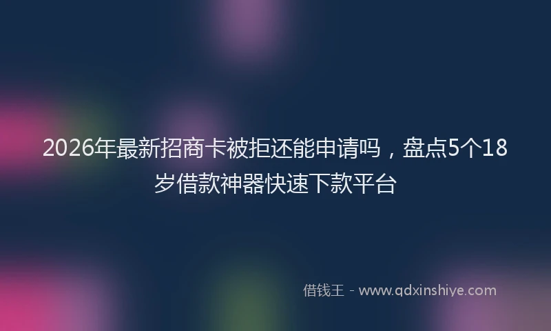 2026年最新招商卡被拒还能申请吗，盘点5个18岁借款神器快速下款平台