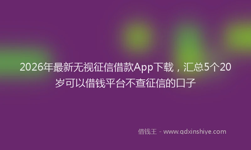 2026年最新无视征信借款App下载，汇总5个20岁可以借钱平台不查征信的口子