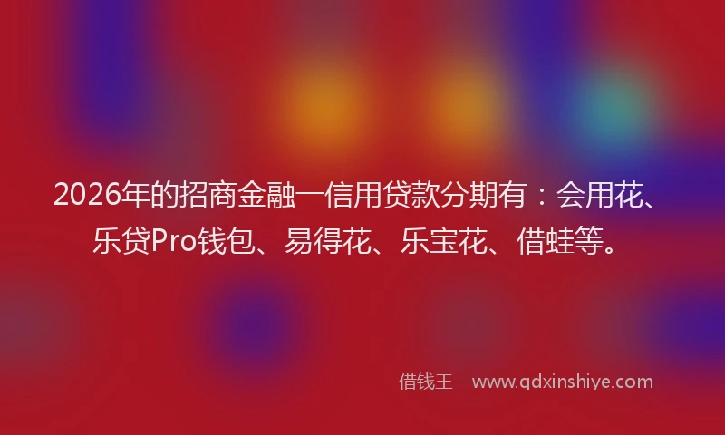 2026年的招商金融一信用贷款分期有：会用花、乐贷Pro钱包、易得花、乐宝花、借蛙等。
