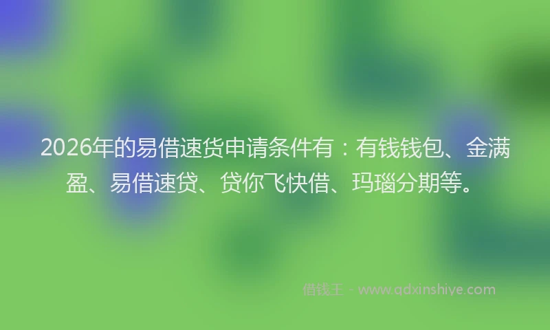2026年的易借速货申请条件有：有钱钱包、金满盈、易借速贷、贷你飞快借、玛瑙分期等。