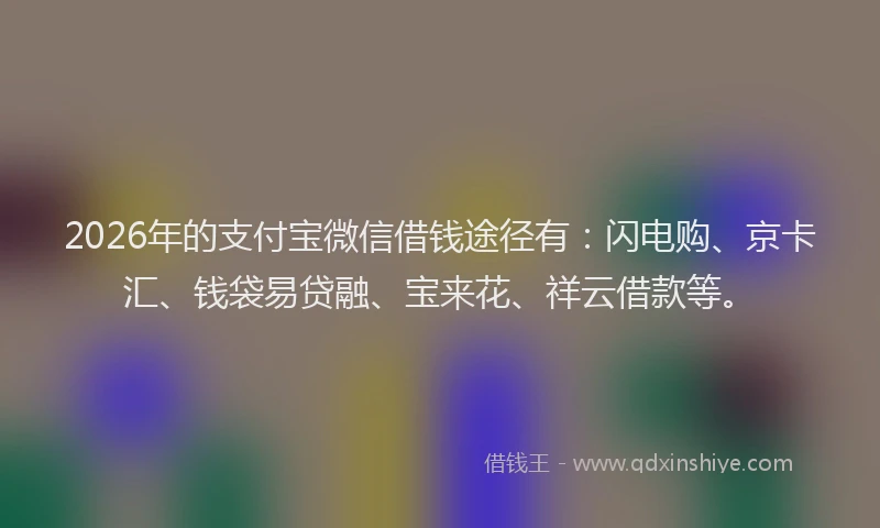 2026年的支付宝微信借钱途径有：闪电购、京卡汇、钱袋易贷融、宝来花、祥云借款等。